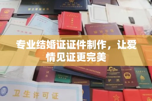 马村专业结婚证证件制作，让爱情见证更完美