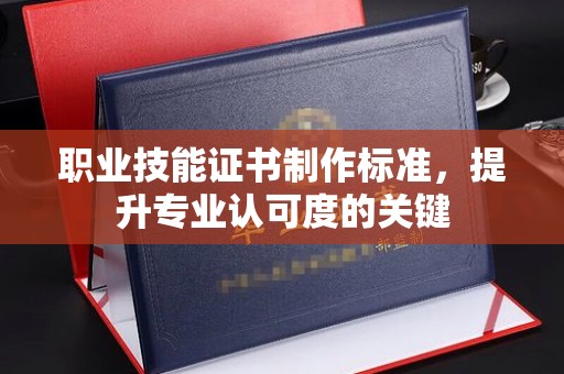 马村职业技能证书制作标准，提升专业认可度的关键