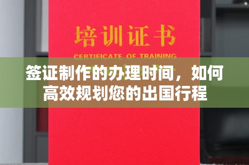 马村签证制作的办理时间，如何高效规划您的出国行程