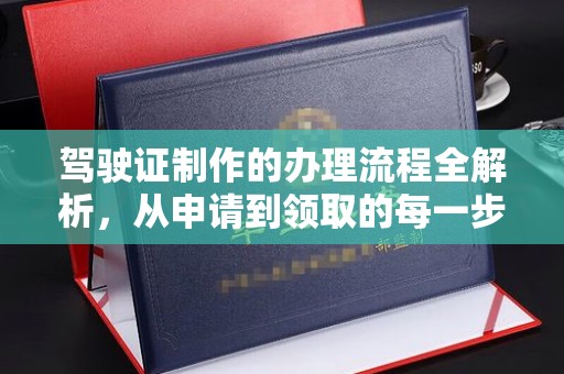 马村驾驶证制作的办理流程全解析，从申请到领取的每一步