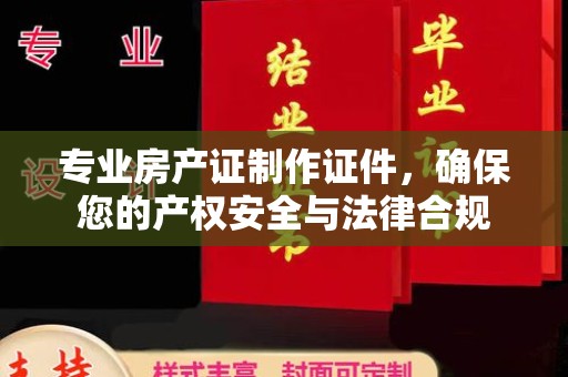 马村专业房产证制作证件，确保您的产权安全与法律合规
