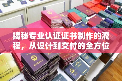 马村揭秘专业认证证书制作的流程，从设计到交付的全方位指南