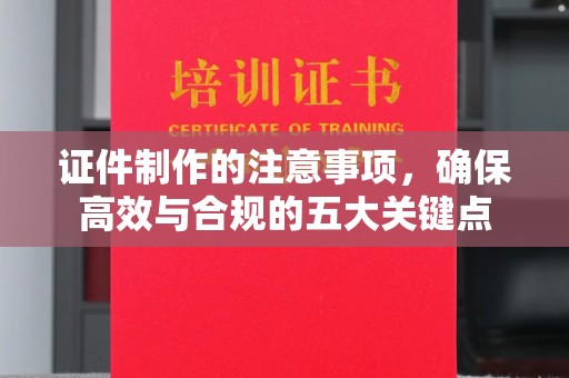 马村证件制作的注意事项，确保高效与合规的五大关键点