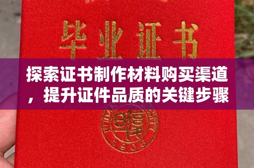 马村探索证书制作材料购买渠道，提升证件品质的关键步骤