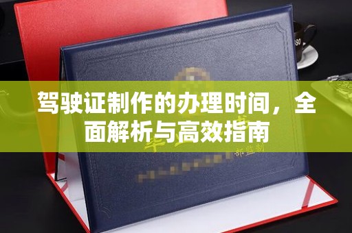 马村驾驶证制作的办理时间，全面解析与高效指南