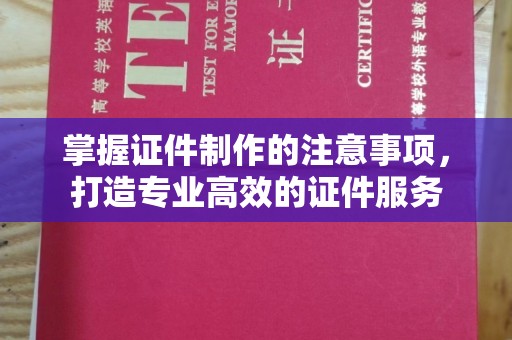 马村掌握证件制作的注意事项，打造专业高效的证件服务
