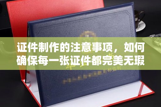 马村证件制作的注意事项，如何确保每一张证件都完美无瑕？