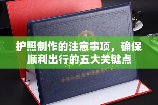 马村护照制作的注意事项，确保顺利出行的五大关键点