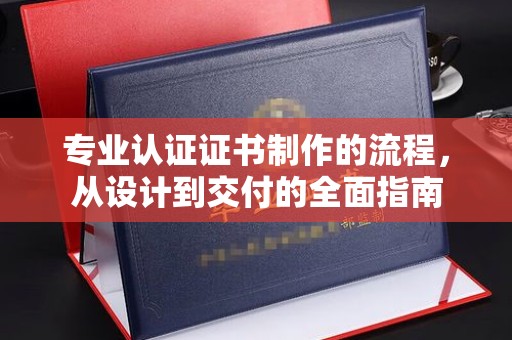 马村专业认证证书制作的流程，从设计到交付的全面指南