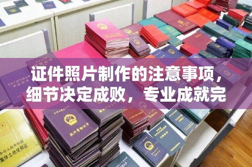马村证件照片制作的注意事项，细节决定成败，专业成就完美